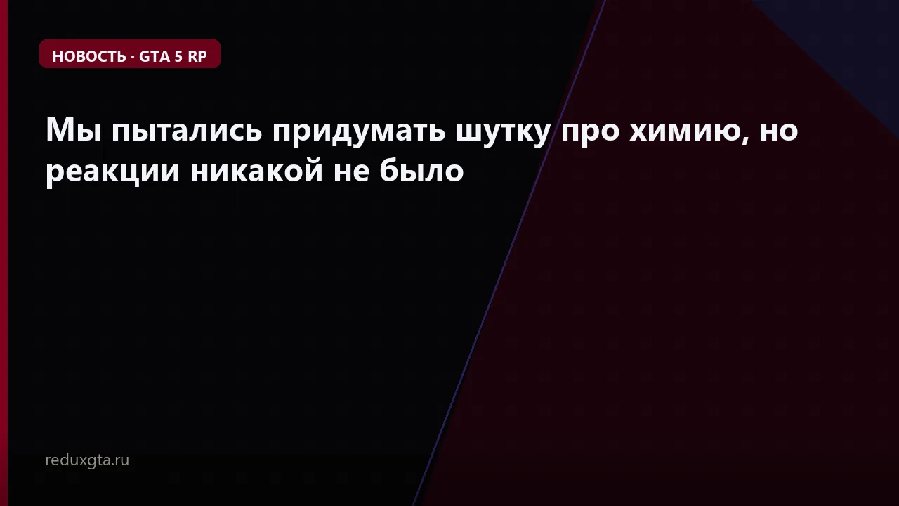 Мы пытались придумать шутку про химию, но реакции никакой не было 🤔